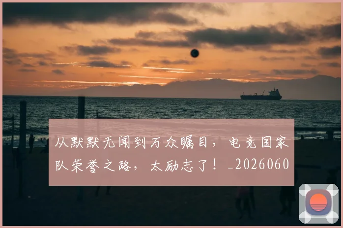 从默默无闻到万众瞩目,电竞国家队荣誉之路,太励志了!_20260601173335_20260704165204