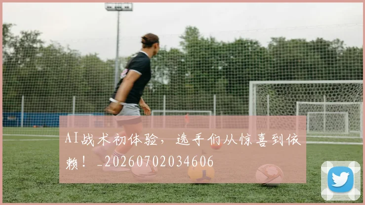 AI战术初体验，选手们从惊喜到依赖！_20260702034606