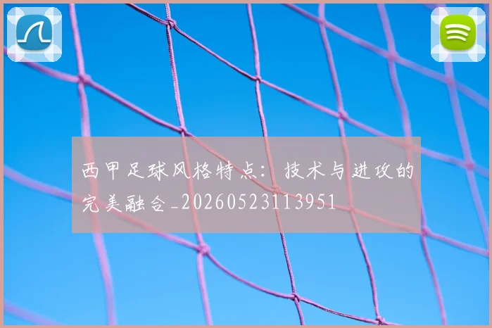 西甲足球风格特点：技术与进攻的完美融合_20260523113951