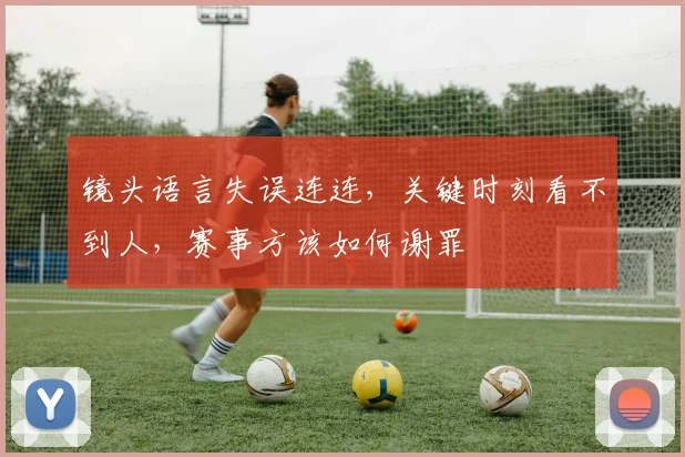 镜头语言失误连连，关键时刻看不到人，赛事方该如何谢罪