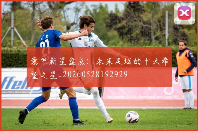 意甲新星盘点：未来足坛的十大希望之星_20260528192929