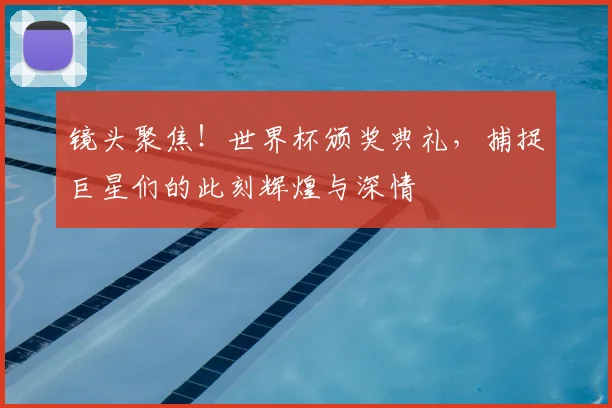 镜头聚焦！世界杯颁奖典礼，捕捉巨星们的此刻辉煌与深情