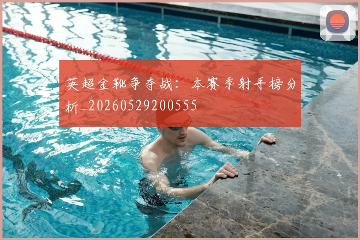 英超金靴争夺战：本赛季射手榜分析_20260529200555