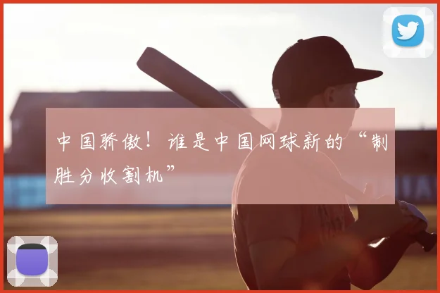 中国骄傲！谁是中国网球新的“制胜分收割机”