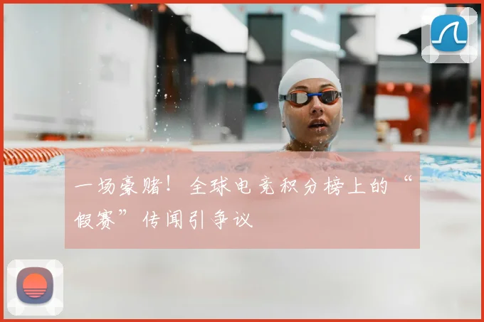一场豪赌！全球电竞积分榜上的“假赛”传闻引争议