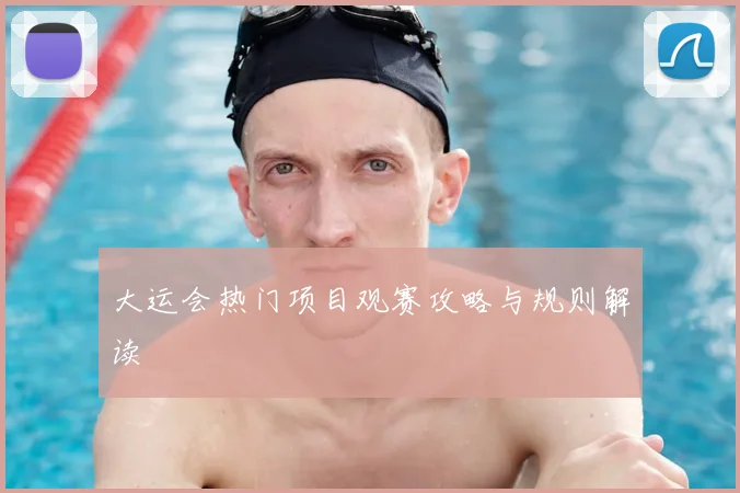 大运会热门项目观赛攻略与规则解读
