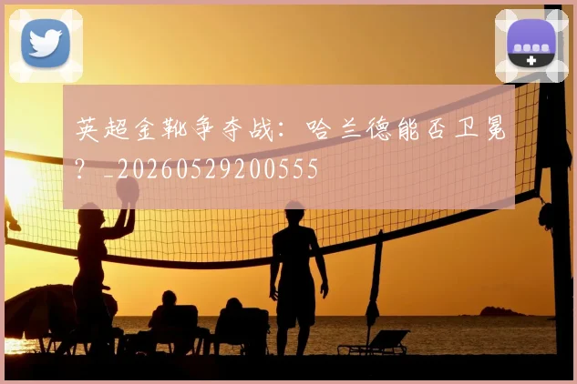 英超金靴争夺战：哈兰德能否卫冕？_20260529200555
