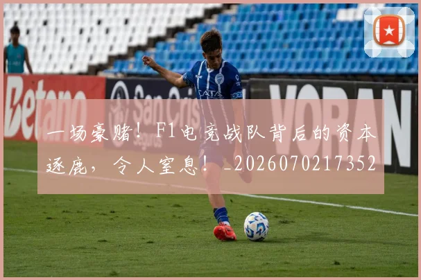 一场豪赌！F1电竞战队背后的资本逐鹿，令人窒息！_20260702173523
