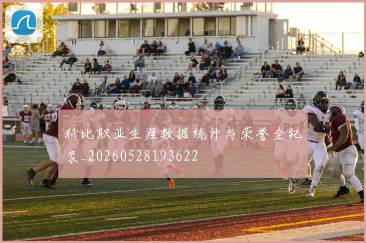 科比职业生涯数据统计与荣誉全纪录_20260528193622
