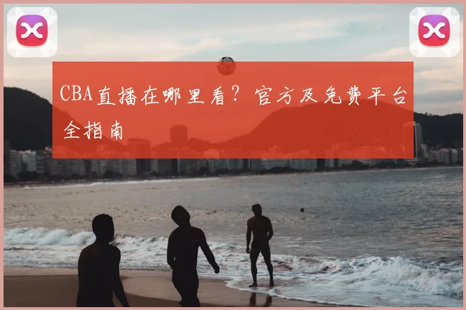 CBA直播在哪里看？官方及免费平台全指南