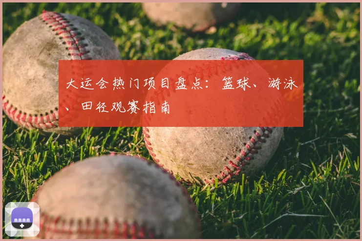 大运会热门项目盘点：篮球、游泳、田径观赛指南