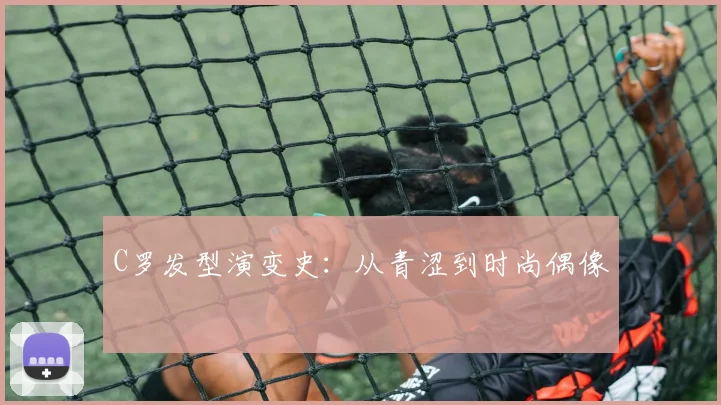 C罗发型演变史:从青涩到时尚偶像