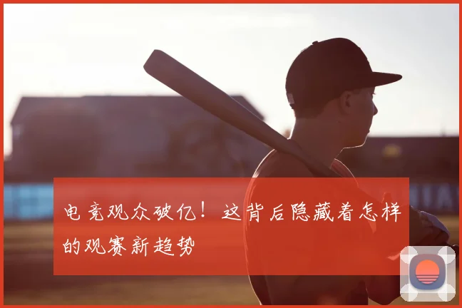 电竞观众破亿！这背后隐藏着怎样的观赛新趋势