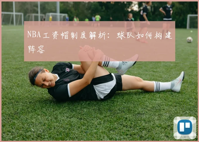 NBA工资帽制度解析：球队如何构建阵容