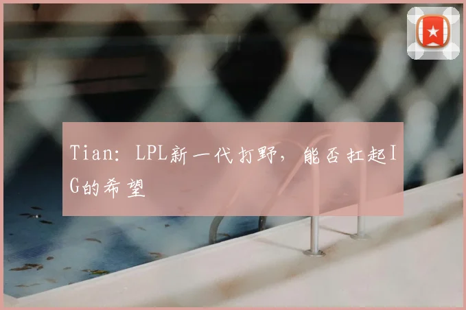 Tian：LPL新一代打野，能否扛起IG的希望