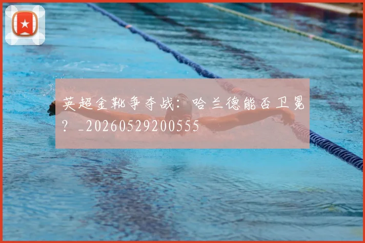 英超金靴争夺战：哈兰德能否卫冕？_20260529200555