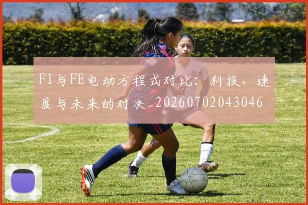 F1与FE电动方程式对比：科技、速度与未来的对决_20260702043046