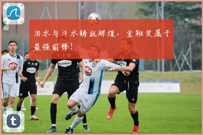 泪水与汗水铸就辉煌，金靴奖属于最强前锋！