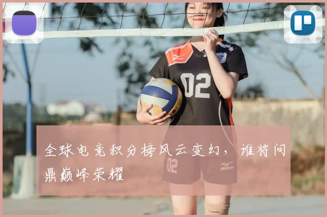 全球电竞积分榜风云变幻，谁将问鼎巅峰荣耀