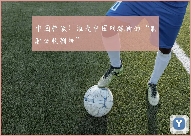 中国骄傲！谁是中国网球新的“制胜分收割机”