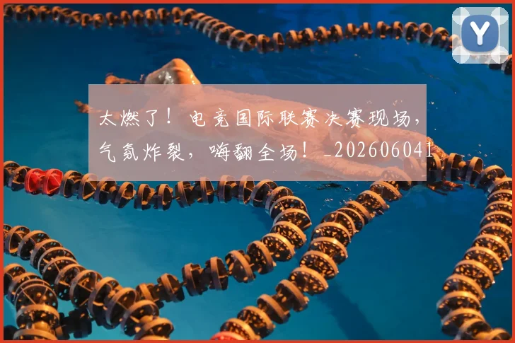 太燃了！电竞国际联赛决赛现场，气氛炸裂，嗨翻全场！_20260604144521