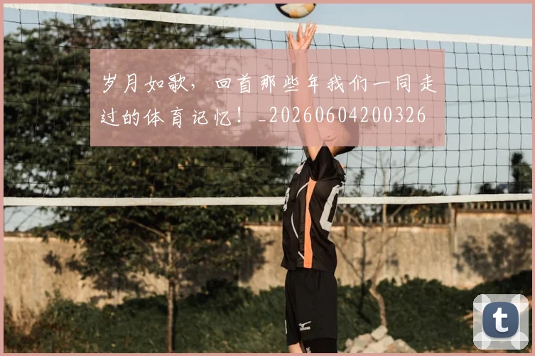 岁月如歌，回首那些年我们一同走过的体育记忆！_20260604200326