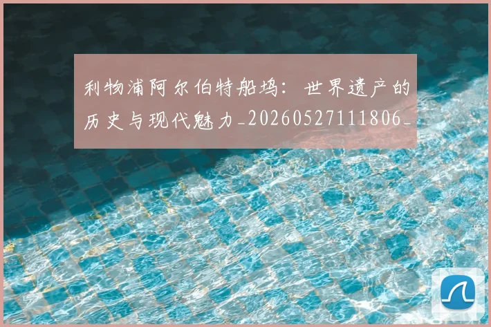 利物浦阿尔伯特船坞:世界遗产的历史与现代魅力_20260527111806_20260704173642