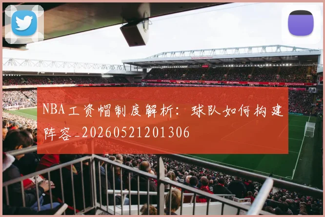 NBA工资帽制度解析：球队如何构建阵容_20260521201306