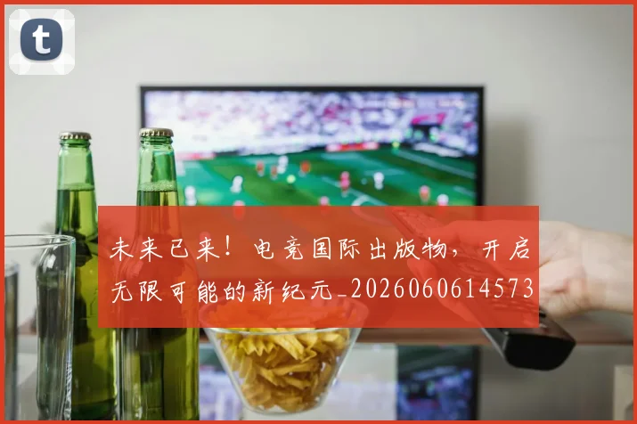 未来已来！电竞国际出版物，开启无限可能的新纪元_20260606145739
