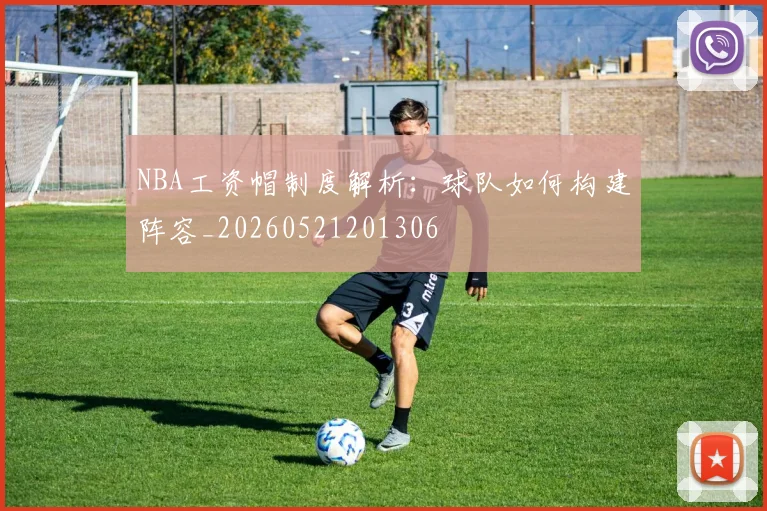 NBA工资帽制度解析：球队如何构建阵容_20260521201306