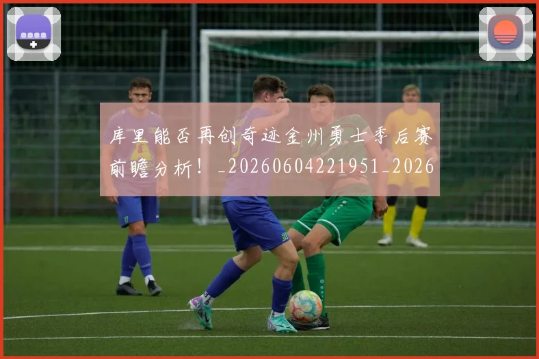 库里能否再创奇迹金州勇士季后赛前瞻分析！_20260604221951_20260707152046