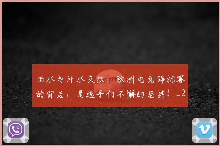 泪水与汗水交织，欧洲电竞锦标赛的背后，是选手们不懈的坚持！_20260606145853