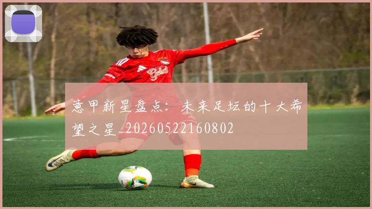 意甲新星盘点：未来足坛的十大希望之星_20260522160802