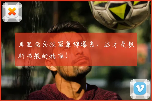 库里花式投篮集锦曝光,这才是教科书般的精准!