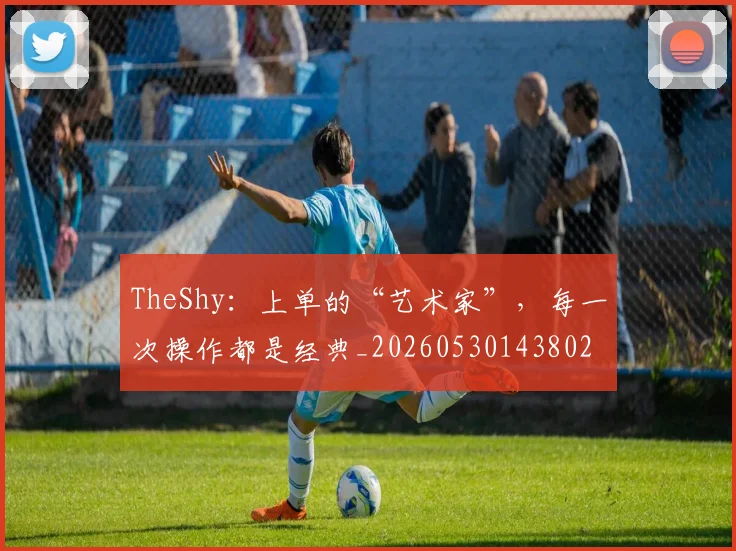 TheShy：上单的“艺术家”，每一次操作都是经典_20260530143802