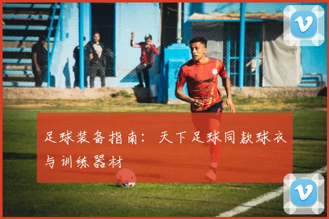 足球装备指南：天下足球同款球衣与训练器材